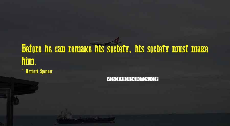 Herbert Spencer Quotes: Before he can remake his society, his society must make him.