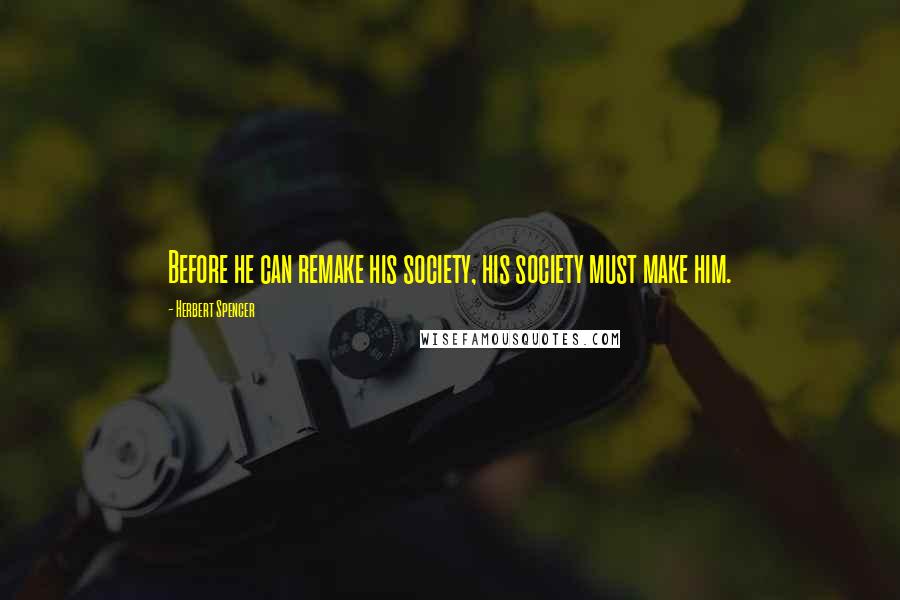 Herbert Spencer Quotes: Before he can remake his society, his society must make him.