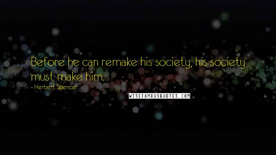 Herbert Spencer Quotes: Before he can remake his society, his society must make him.