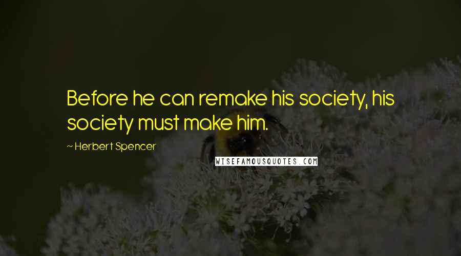 Herbert Spencer Quotes: Before he can remake his society, his society must make him.