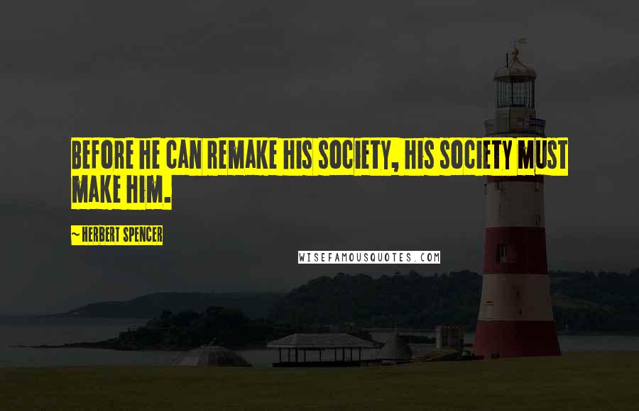 Herbert Spencer Quotes: Before he can remake his society, his society must make him.