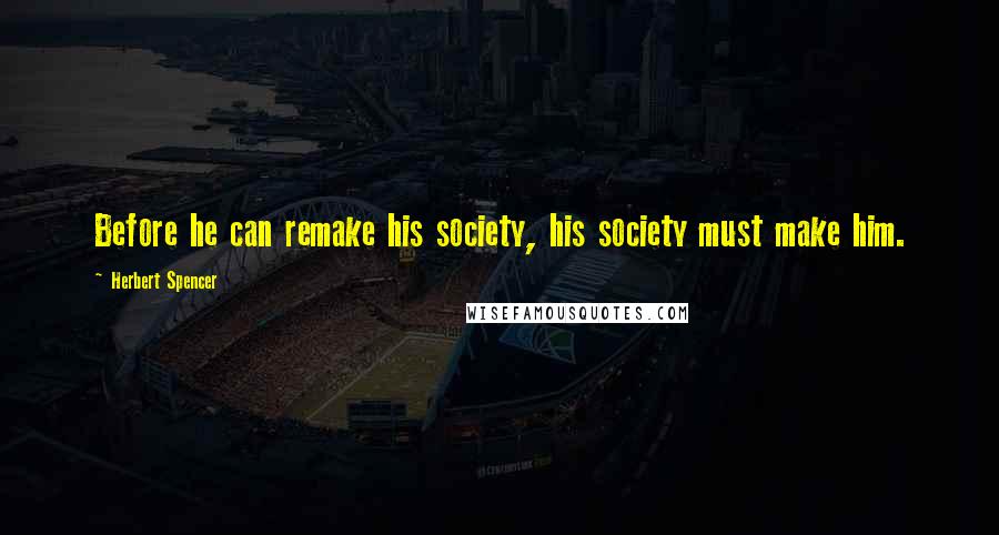 Herbert Spencer Quotes: Before he can remake his society, his society must make him.
