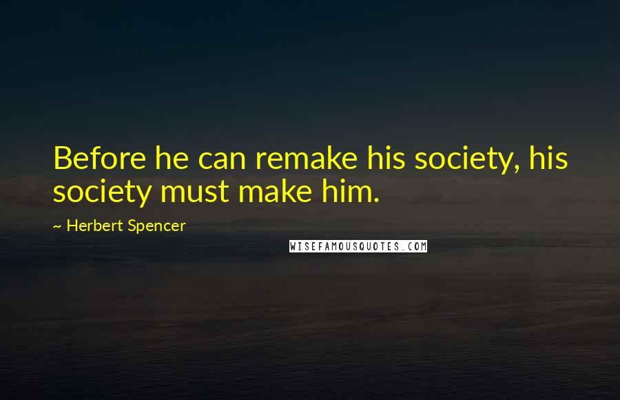 Herbert Spencer Quotes: Before he can remake his society, his society must make him.