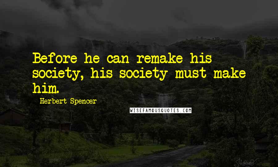 Herbert Spencer Quotes: Before he can remake his society, his society must make him.
