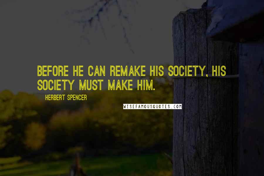 Herbert Spencer Quotes: Before he can remake his society, his society must make him.