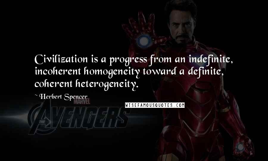 Herbert Spencer Quotes: Civilization is a progress from an indefinite, incoherent homogeneity toward a definite, coherent heterogeneity.