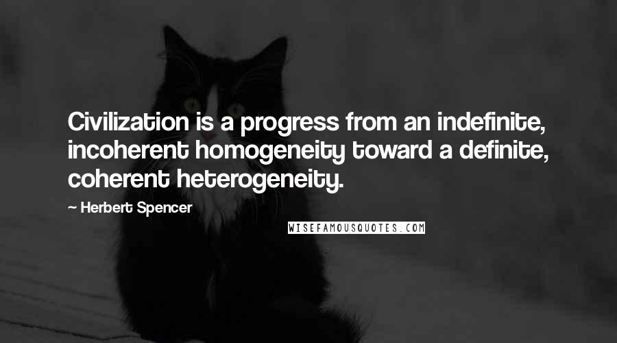 Herbert Spencer Quotes: Civilization is a progress from an indefinite, incoherent homogeneity toward a definite, coherent heterogeneity.