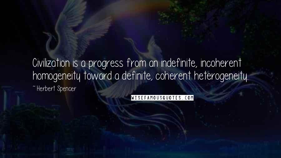 Herbert Spencer Quotes: Civilization is a progress from an indefinite, incoherent homogeneity toward a definite, coherent heterogeneity.