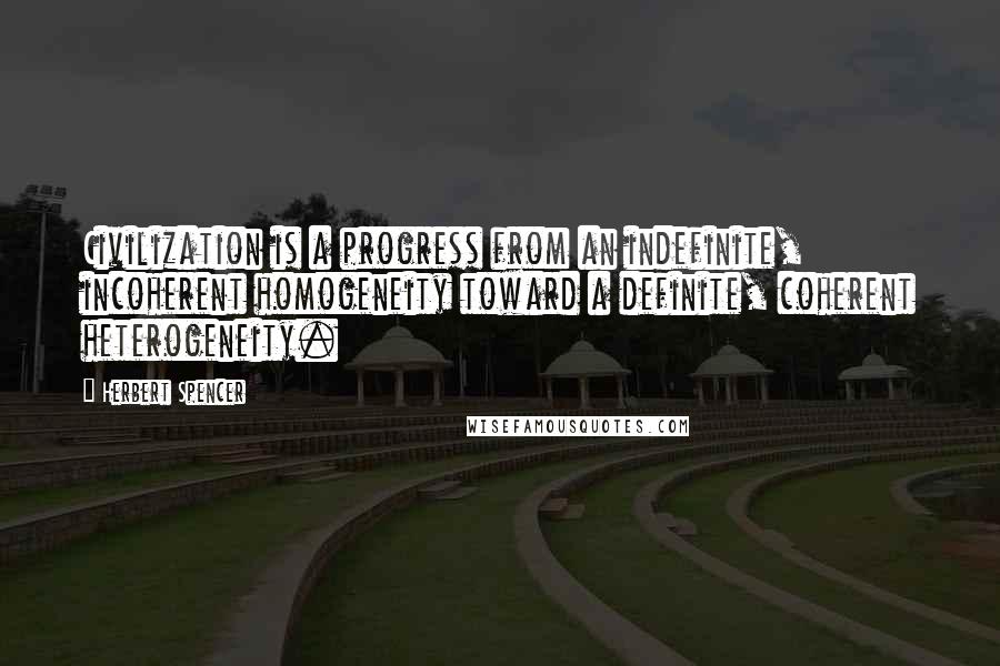 Herbert Spencer Quotes: Civilization is a progress from an indefinite, incoherent homogeneity toward a definite, coherent heterogeneity.