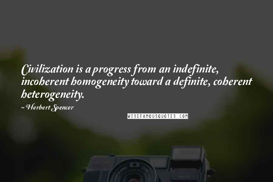 Herbert Spencer Quotes: Civilization is a progress from an indefinite, incoherent homogeneity toward a definite, coherent heterogeneity.