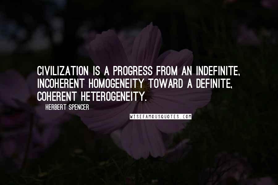 Herbert Spencer Quotes: Civilization is a progress from an indefinite, incoherent homogeneity toward a definite, coherent heterogeneity.