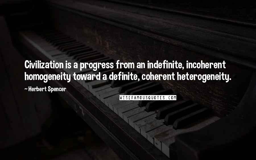 Herbert Spencer Quotes: Civilization is a progress from an indefinite, incoherent homogeneity toward a definite, coherent heterogeneity.