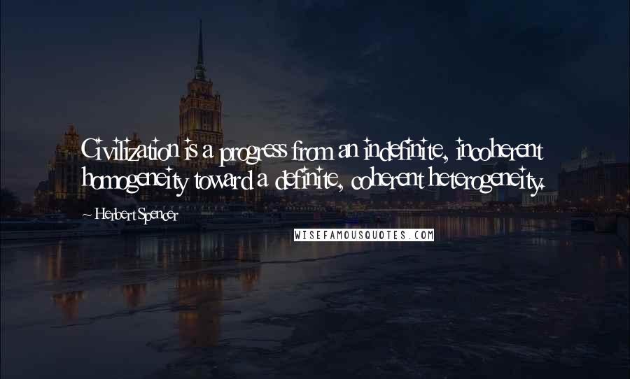 Herbert Spencer Quotes: Civilization is a progress from an indefinite, incoherent homogeneity toward a definite, coherent heterogeneity.