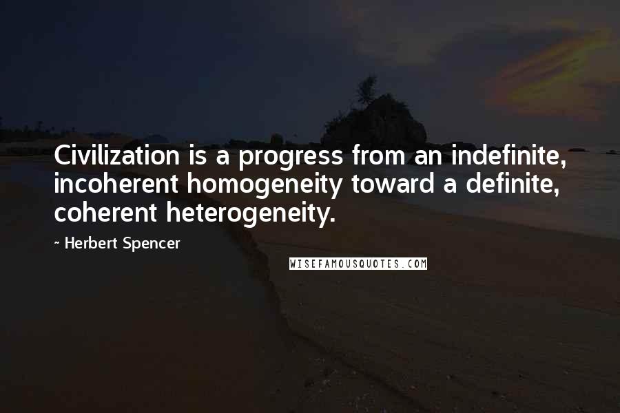 Herbert Spencer Quotes: Civilization is a progress from an indefinite, incoherent homogeneity toward a definite, coherent heterogeneity.