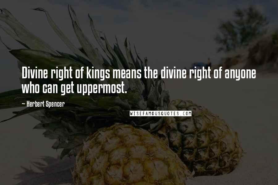 Herbert Spencer Quotes: Divine right of kings means the divine right of anyone who can get uppermost.