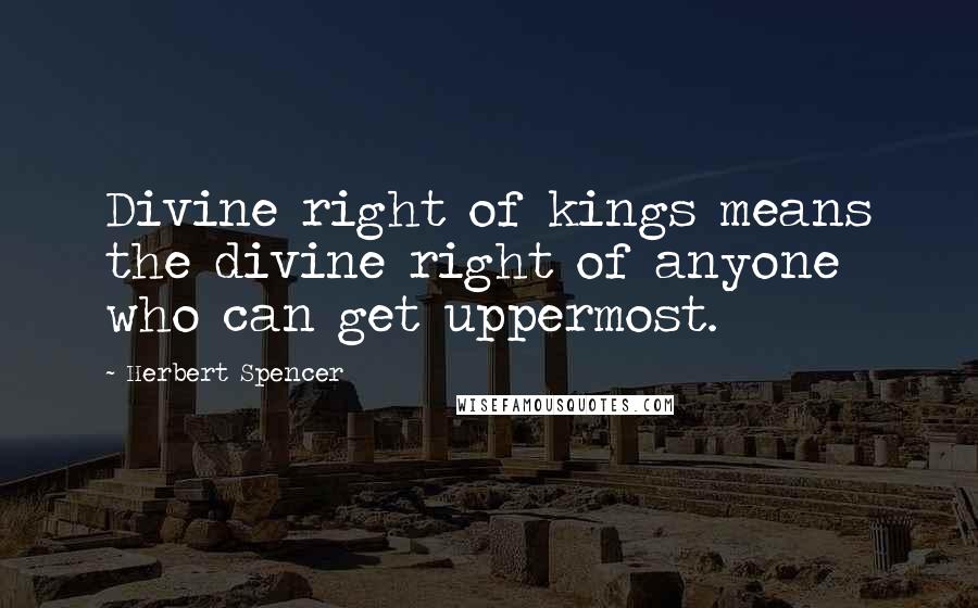 Herbert Spencer Quotes: Divine right of kings means the divine right of anyone who can get uppermost.