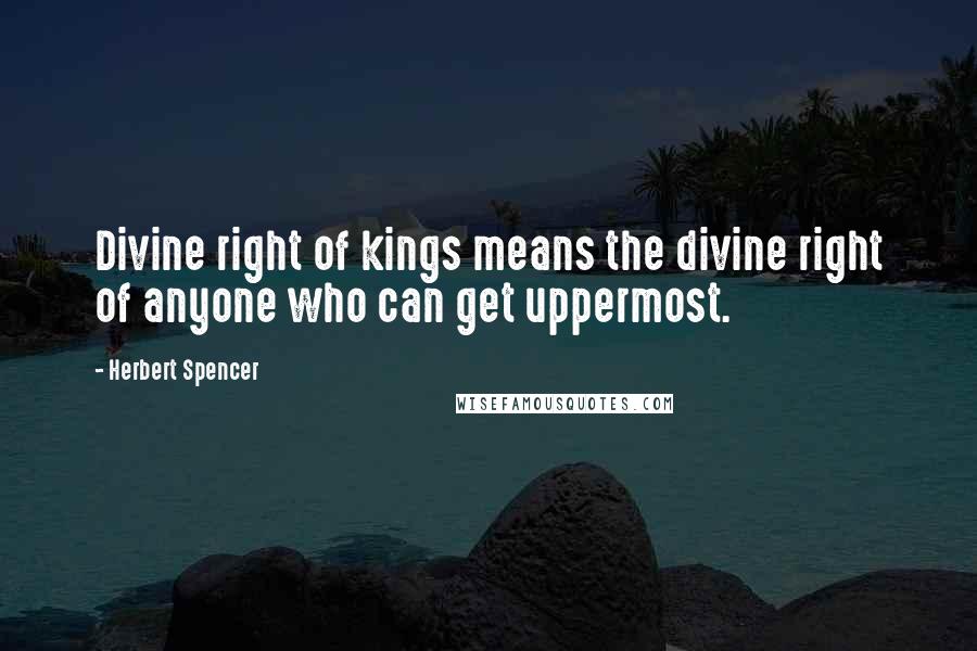 Herbert Spencer Quotes: Divine right of kings means the divine right of anyone who can get uppermost.