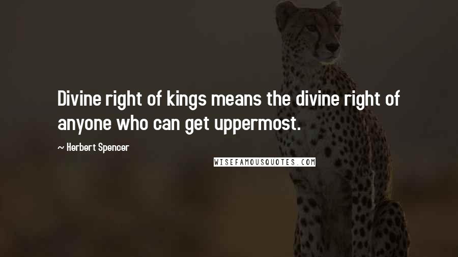Herbert Spencer Quotes: Divine right of kings means the divine right of anyone who can get uppermost.