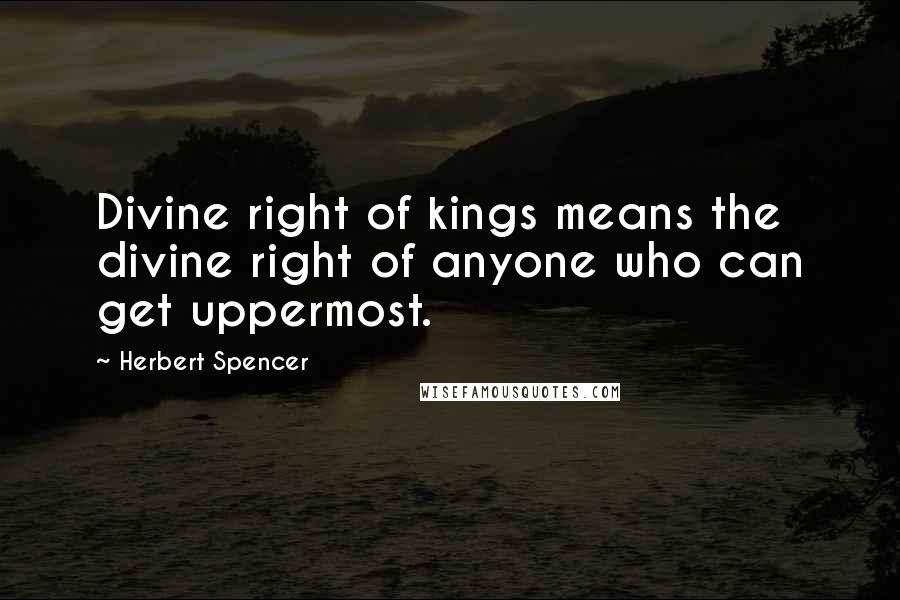 Herbert Spencer Quotes: Divine right of kings means the divine right of anyone who can get uppermost.