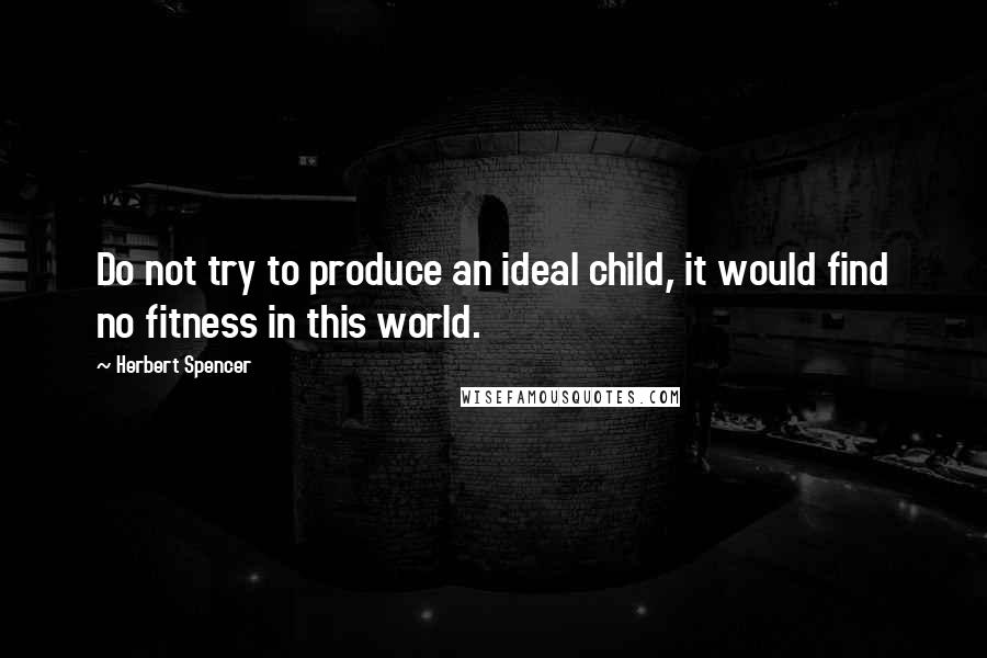 Herbert Spencer Quotes: Do not try to produce an ideal child, it would find no fitness in this world.