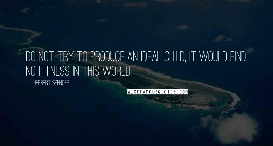 Herbert Spencer Quotes: Do not try to produce an ideal child, it would find no fitness in this world.