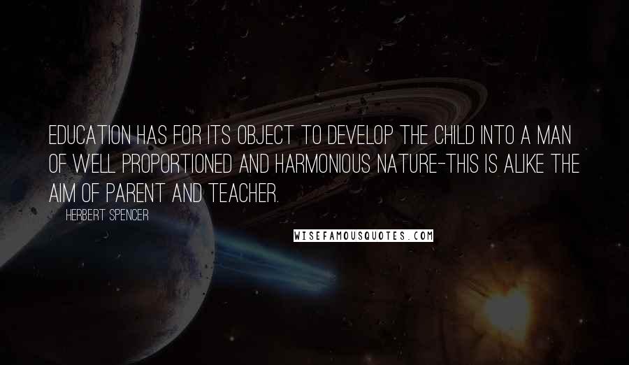 Herbert Spencer Quotes: Education has for its object to develop the child into a man of well proportioned and harmonious nature-this is alike the aim of parent and teacher.