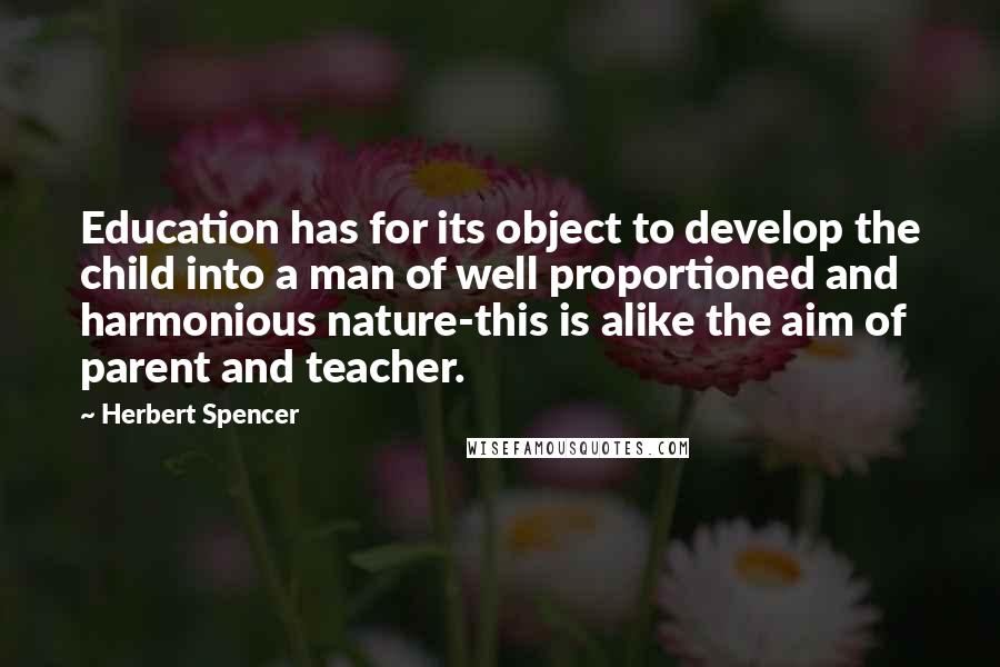 Herbert Spencer Quotes: Education has for its object to develop the child into a man of well proportioned and harmonious nature-this is alike the aim of parent and teacher.