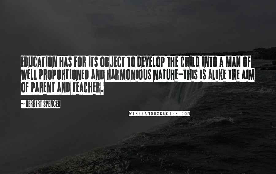 Herbert Spencer Quotes: Education has for its object to develop the child into a man of well proportioned and harmonious nature-this is alike the aim of parent and teacher.