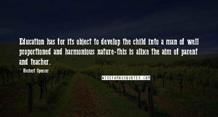 Herbert Spencer Quotes: Education has for its object to develop the child into a man of well proportioned and harmonious nature-this is alike the aim of parent and teacher.