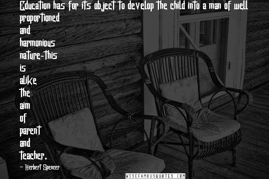 Herbert Spencer Quotes: Education has for its object to develop the child into a man of well proportioned and harmonious nature-this is alike the aim of parent and teacher.