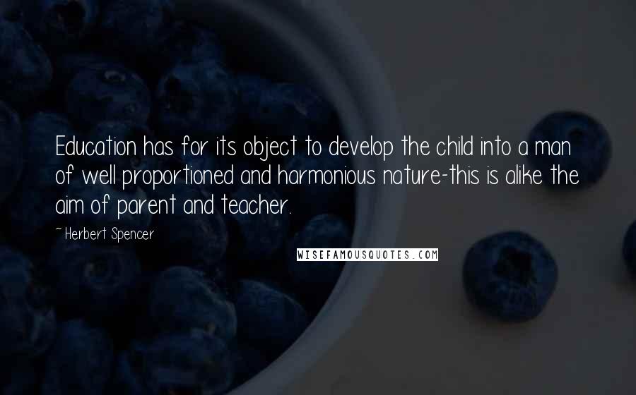 Herbert Spencer Quotes: Education has for its object to develop the child into a man of well proportioned and harmonious nature-this is alike the aim of parent and teacher.