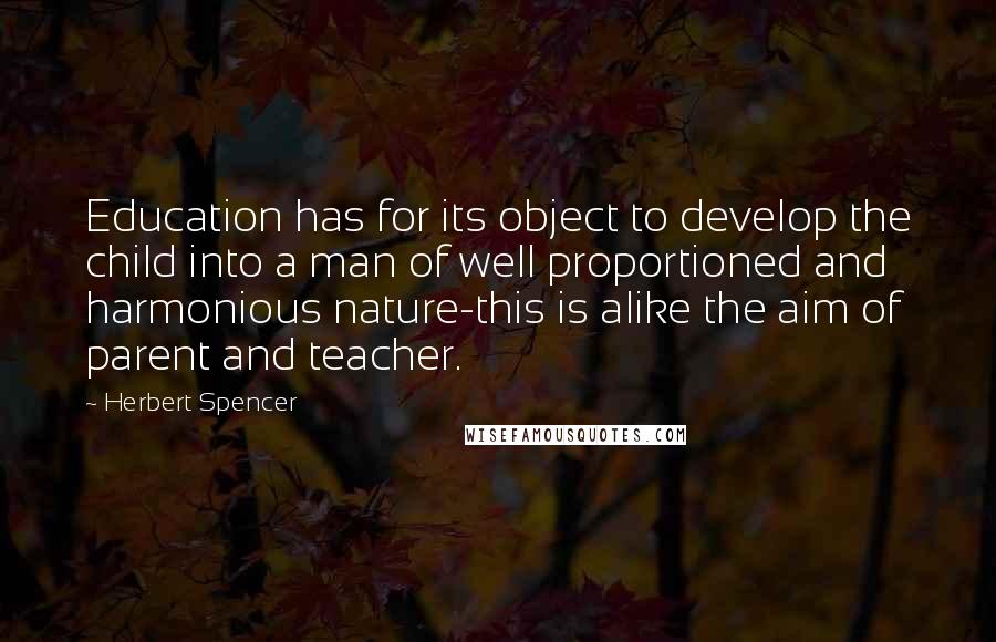 Herbert Spencer Quotes: Education has for its object to develop the child into a man of well proportioned and harmonious nature-this is alike the aim of parent and teacher.