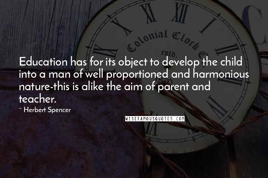 Herbert Spencer Quotes: Education has for its object to develop the child into a man of well proportioned and harmonious nature-this is alike the aim of parent and teacher.