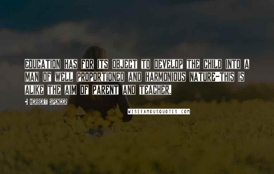 Herbert Spencer Quotes: Education has for its object to develop the child into a man of well proportioned and harmonious nature-this is alike the aim of parent and teacher.