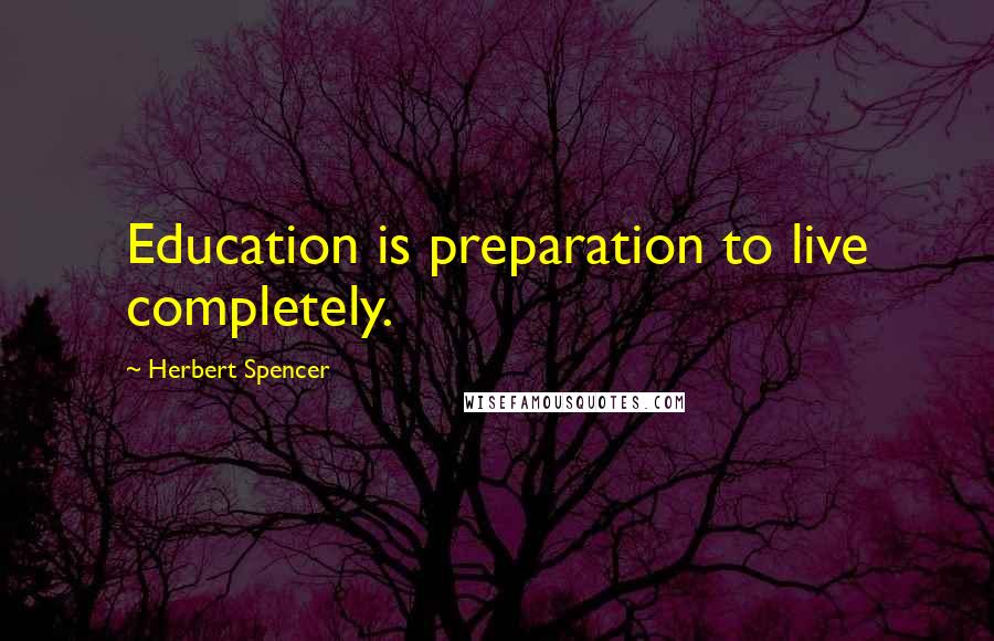 Herbert Spencer Quotes: Education is preparation to live completely.