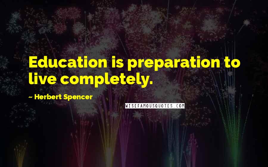 Herbert Spencer Quotes: Education is preparation to live completely.