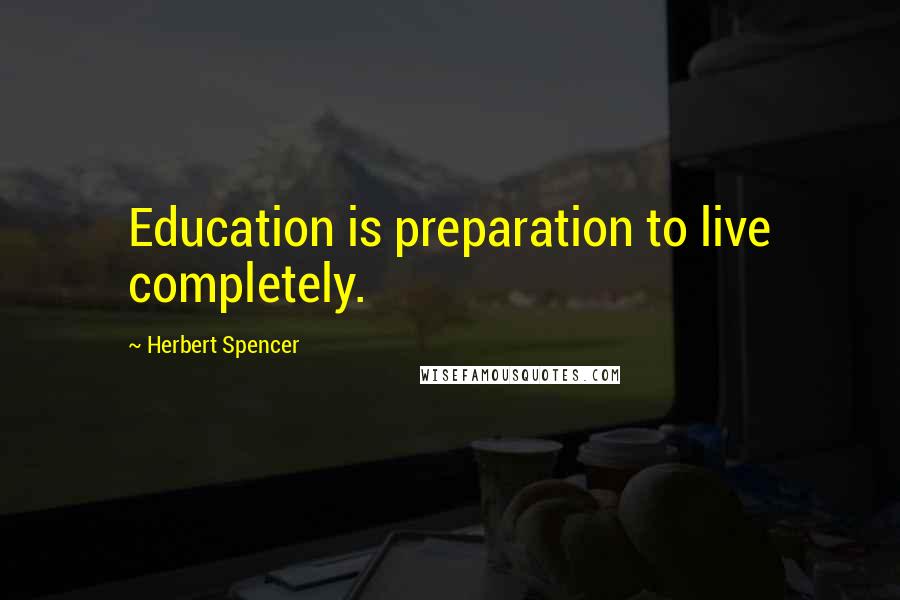 Herbert Spencer Quotes: Education is preparation to live completely.