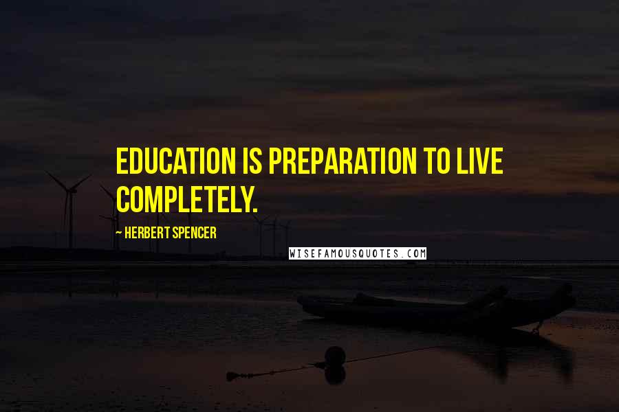 Herbert Spencer Quotes: Education is preparation to live completely.