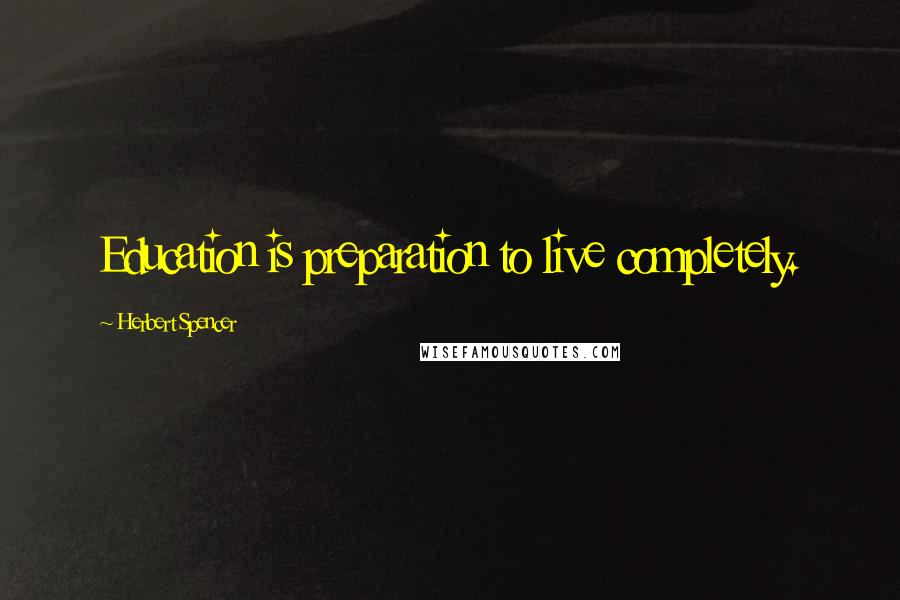 Herbert Spencer Quotes: Education is preparation to live completely.