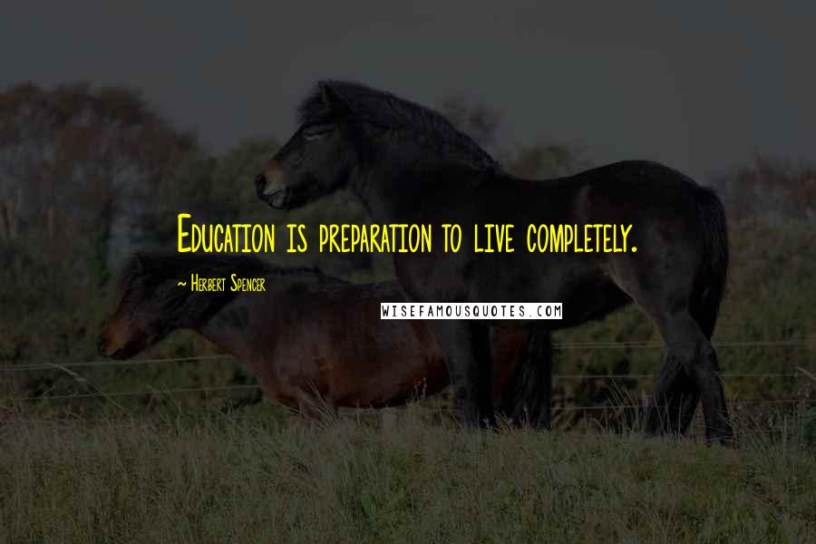 Herbert Spencer Quotes: Education is preparation to live completely.
