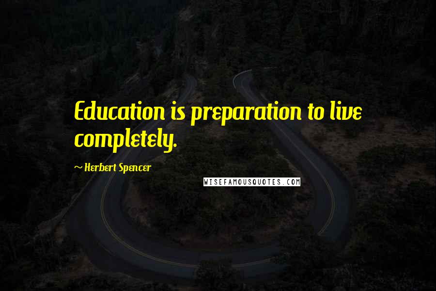 Herbert Spencer Quotes: Education is preparation to live completely.