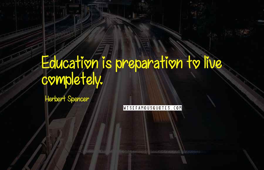 Herbert Spencer Quotes: Education is preparation to live completely.