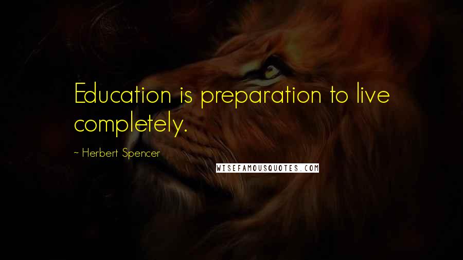 Herbert Spencer Quotes: Education is preparation to live completely.