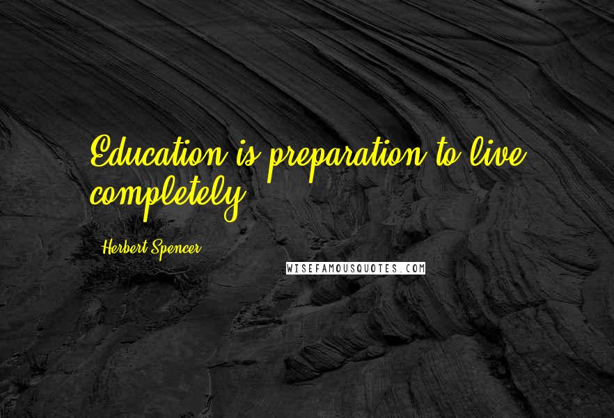 Herbert Spencer Quotes: Education is preparation to live completely.