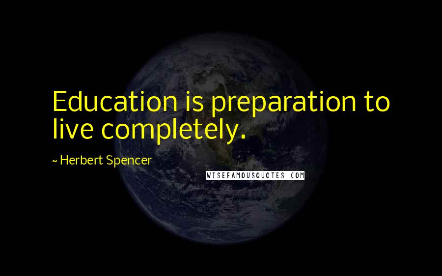 Herbert Spencer Quotes: Education is preparation to live completely.