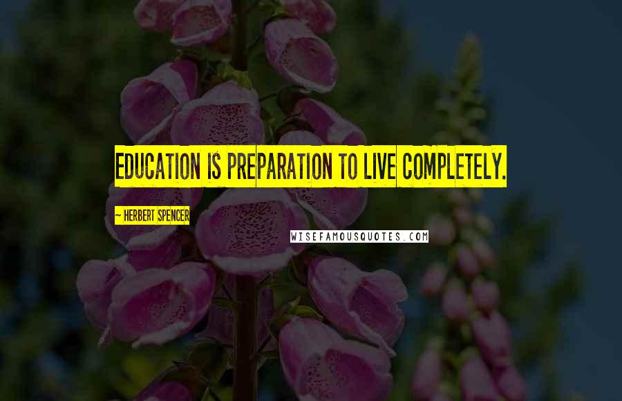 Herbert Spencer Quotes: Education is preparation to live completely.