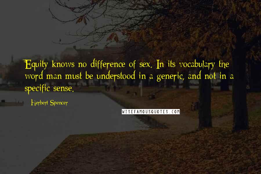 Herbert Spencer Quotes: Equity knows no difference of sex. In its vocabulary the word man must be understood in a generic, and not in a specific sense.