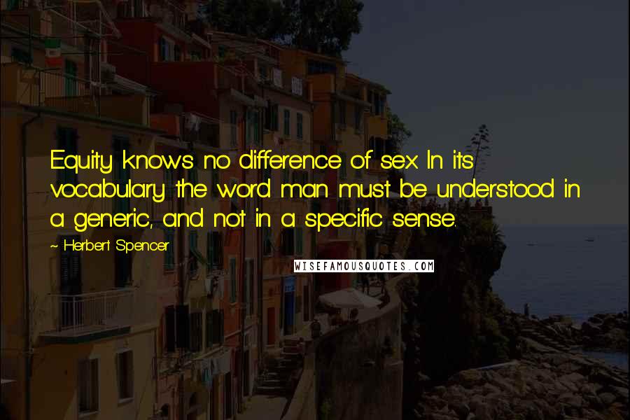 Herbert Spencer Quotes: Equity knows no difference of sex. In its vocabulary the word man must be understood in a generic, and not in a specific sense.