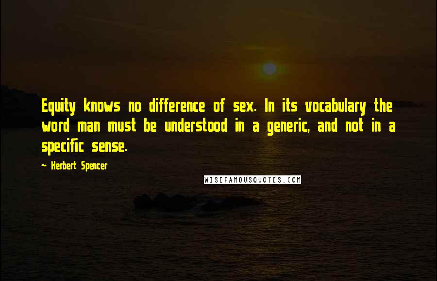 Herbert Spencer Quotes: Equity knows no difference of sex. In its vocabulary the word man must be understood in a generic, and not in a specific sense.