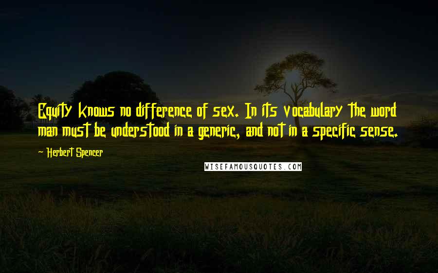 Herbert Spencer Quotes: Equity knows no difference of sex. In its vocabulary the word man must be understood in a generic, and not in a specific sense.